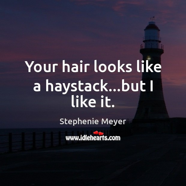 Your hair looks like a haystack…but I like it. Image