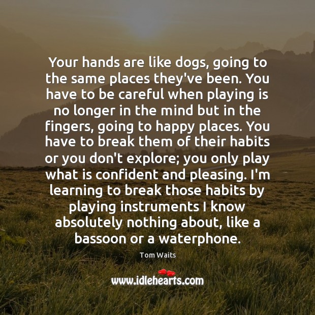Your hands are like dogs, going to the same places they’ve been. Image