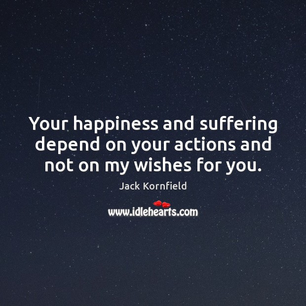 Your happiness and suffering depend on your actions and not on my wishes for you. Jack Kornfield Picture Quote