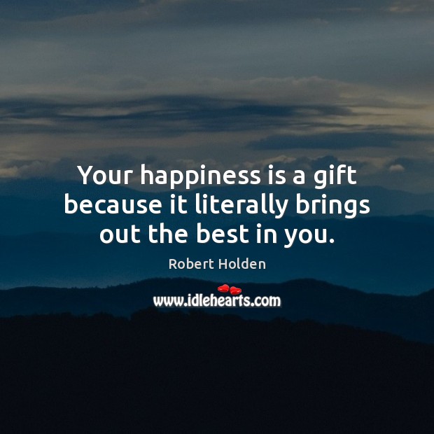 Your happiness is a gift because it literally brings out the best in you. Robert Holden Picture Quote