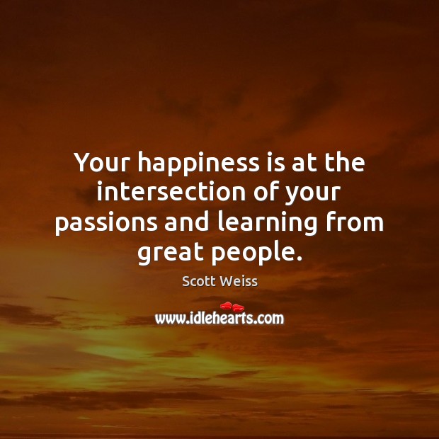 Your happiness is at the intersection of your passions and learning from great people. Scott Weiss Picture Quote