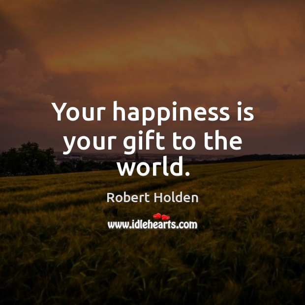 Your happiness is your gift to the world. Robert Holden Picture Quote