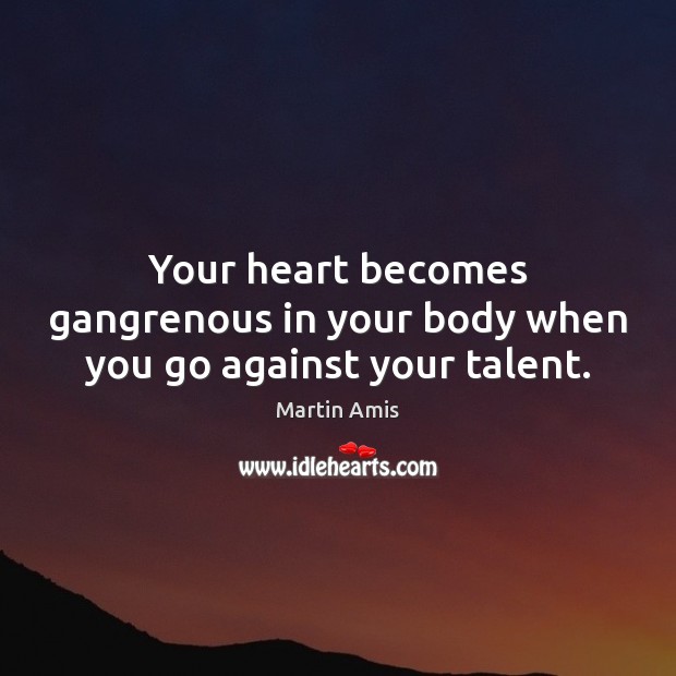 Your heart becomes gangrenous in your body when you go against your talent. Martin Amis Picture Quote