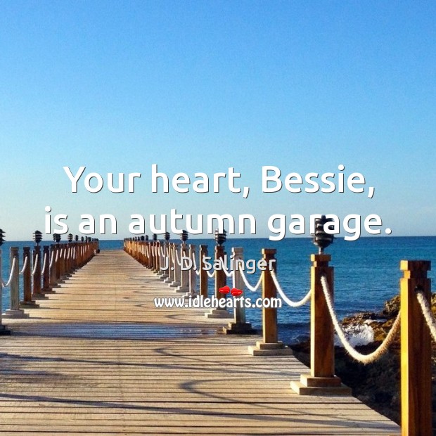 Your heart, Bessie, is an autumn garage. J. D. Salinger Picture Quote