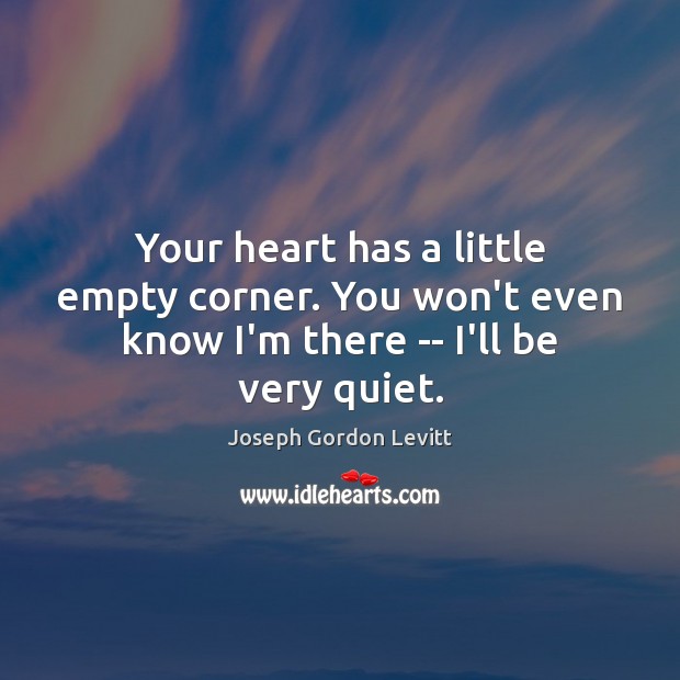 Your heart has a little empty corner. You won’t even know I’m there — I’ll be very quiet. Joseph Gordon Levitt Picture Quote