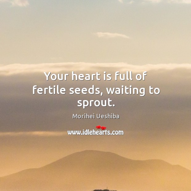 Your heart is full of fertile seeds, waiting to sprout. Morihei Ueshiba Picture Quote