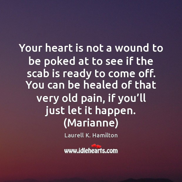 Your heart is not a wound to be poked at to see 