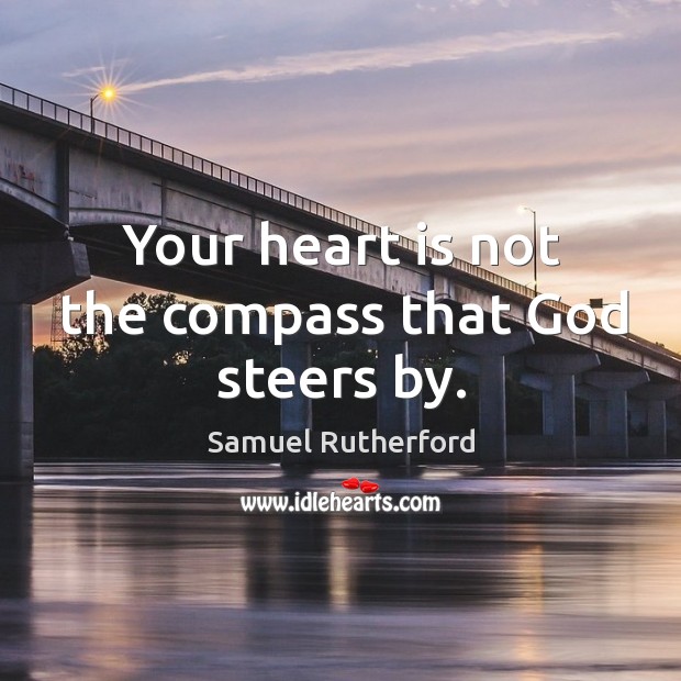 Your heart is not the compass that God steers by. Samuel Rutherford Picture Quote
