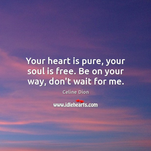 Your heart is pure, your soul is free. Be on your way, don’t wait for me. Image
