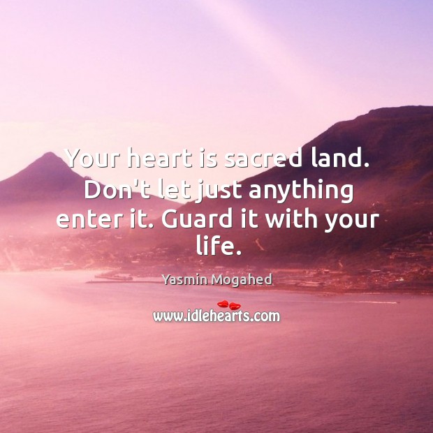 Your heart is sacred land. Don’t let just anything enter it. Guard it with your life. Yasmin Mogahed Picture Quote