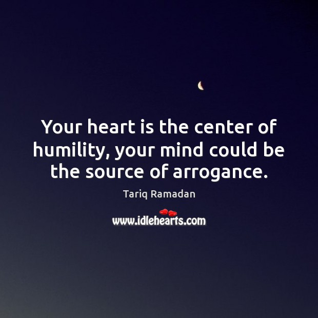 Your heart is the center of humility, your mind could be the source of arrogance. Tariq Ramadan Picture Quote