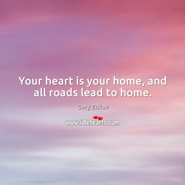 Your heart is your home, and all roads lead to home. Gary Zukav Picture Quote
