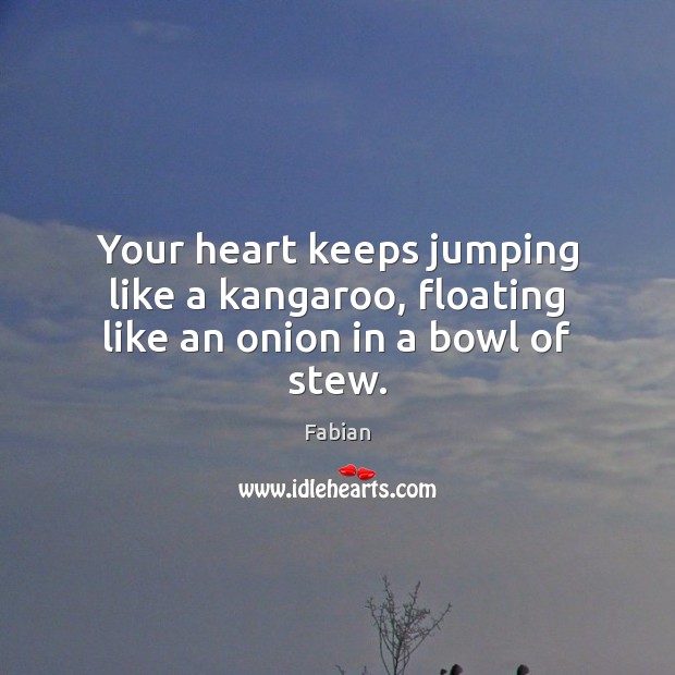 Your heart keeps jumping like a kangaroo, floating like an onion in a bowl of stew. Fabian Picture Quote