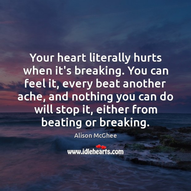 Your heart literally hurts when it’s breaking. You can feel it, every Alison McGhee Picture Quote