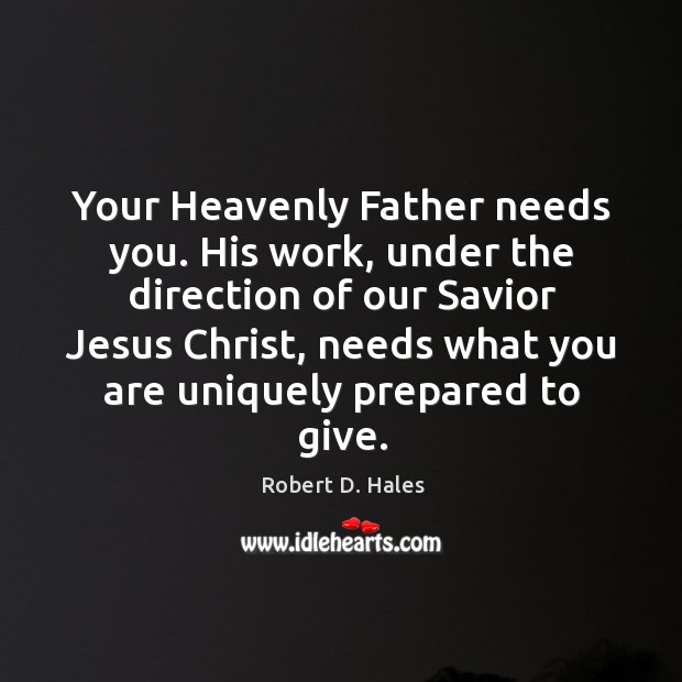 Your Heavenly Father needs you. His work, under the direction of our Robert D. Hales Picture Quote