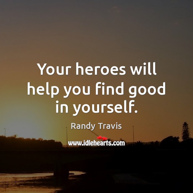 Your heroes will help you find good in yourself. Image