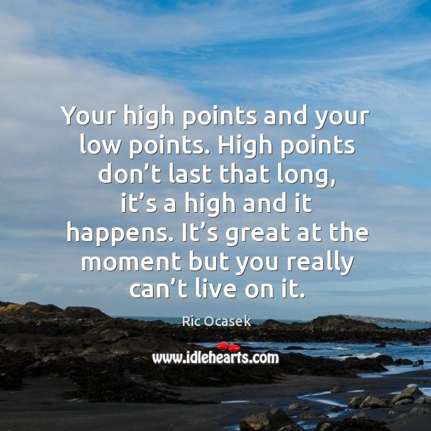 Your high points and your low points. High points don’t last that long, it’s a high and it happens. Ric Ocasek Picture Quote