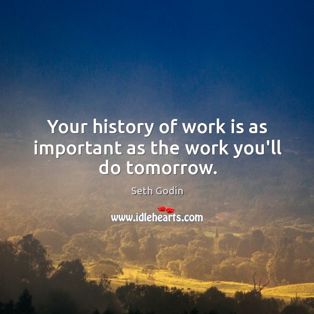 Your history of work is as important as the work you’ll do tomorrow. Seth Godin Picture Quote