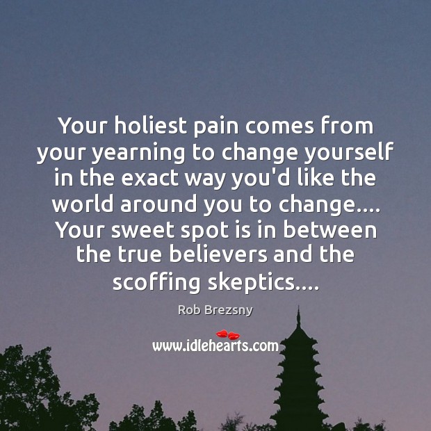 Your holiest pain comes from your yearning to change yourself in the Rob Brezsny Picture Quote