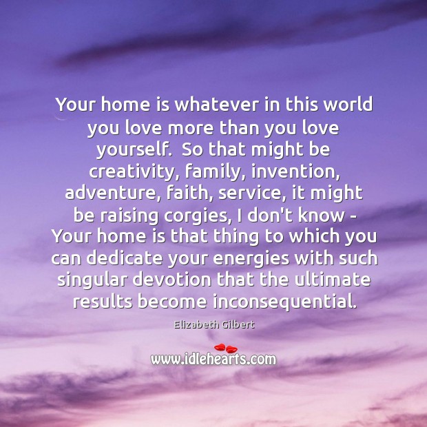 Your home is whatever in this world you love more than you Elizabeth Gilbert Picture Quote