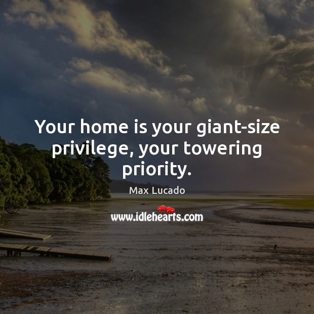 Your home is your giant-size privilege, your towering priority. Home Quotes Image