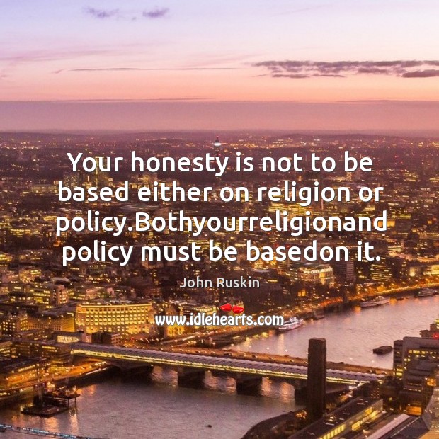 Your honesty is not to be based either on religion or policy. John Ruskin Picture Quote