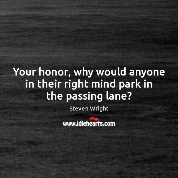 Your honor, why would anyone in their right mind park in the passing lane? Steven Wright Picture Quote