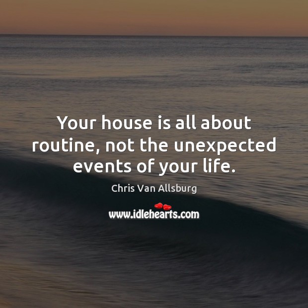 Your house is all about routine, not the unexpected events of your life. Chris Van Allsburg Picture Quote