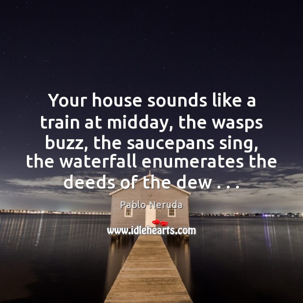 Your house sounds like a train at midday, the wasps buzz, the Pablo Neruda Picture Quote