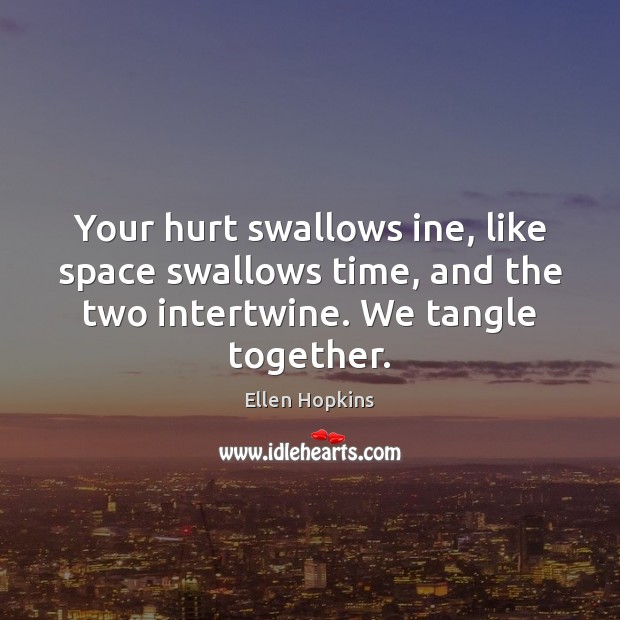 Your hurt swallows ine, like space swallows time, and the two intertwine. Ellen Hopkins Picture Quote