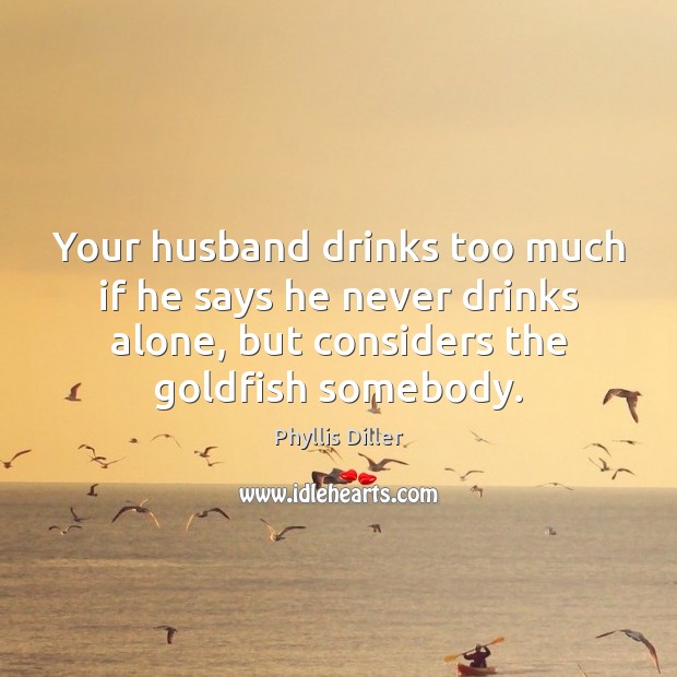Your husband drinks too much if he says he never drinks alone, Phyllis Diller Picture Quote