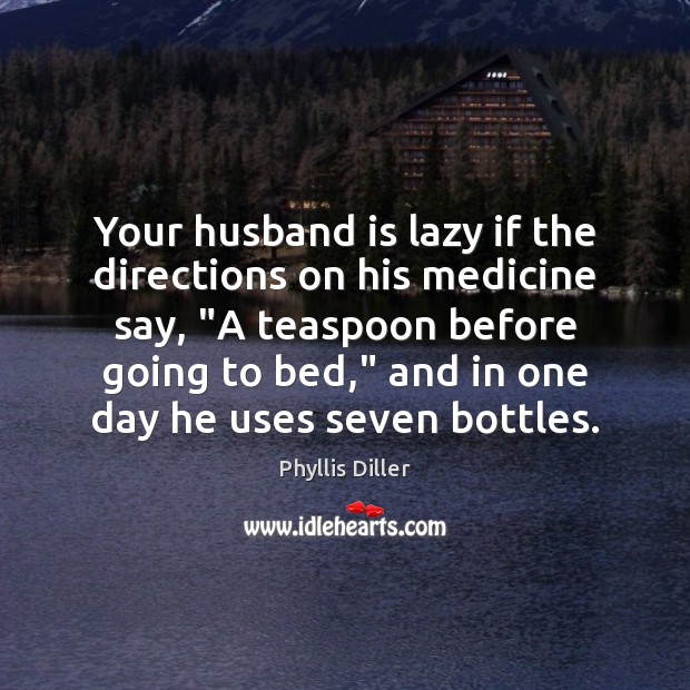 Your husband is lazy if the directions on his medicine say, “A Phyllis Diller Picture Quote