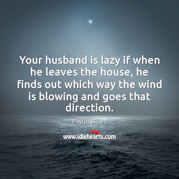 Your husband is lazy if when he leaves the house, he finds Image