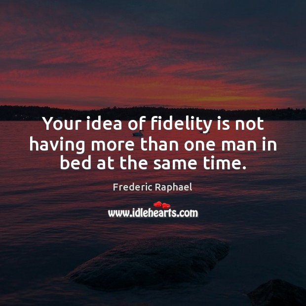 Your idea of fidelity is not having more than one man in bed at the same time. Frederic Raphael Picture Quote