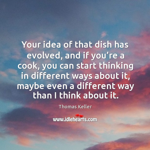 Your idea of that dish has evolved, and if you’re a cook, you can start thinking in different Thomas Keller Picture Quote