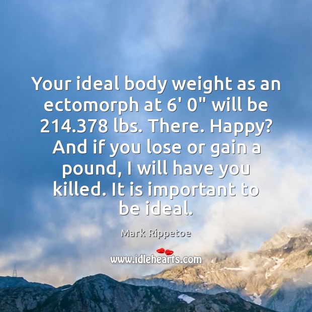 Your ideal body weight as an ectomorph at 6′ 0″ will be 214.378 lbs. Mark Rippetoe Picture Quote