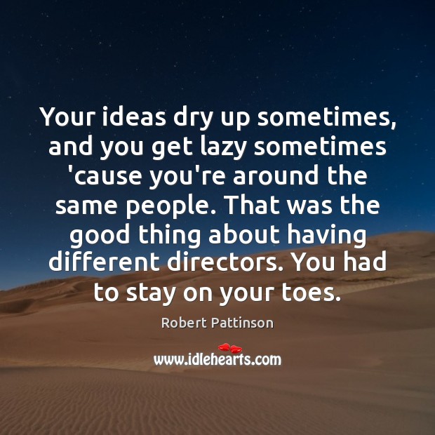 Your ideas dry up sometimes, and you get lazy sometimes ’cause you’re Robert Pattinson Picture Quote