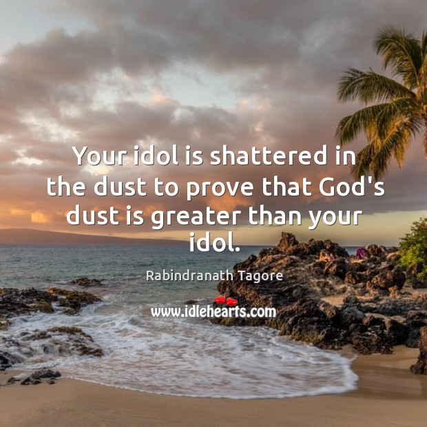 Your idol is shattered in the dust to prove that God’s dust is greater than your idol. Rabindranath Tagore Picture Quote