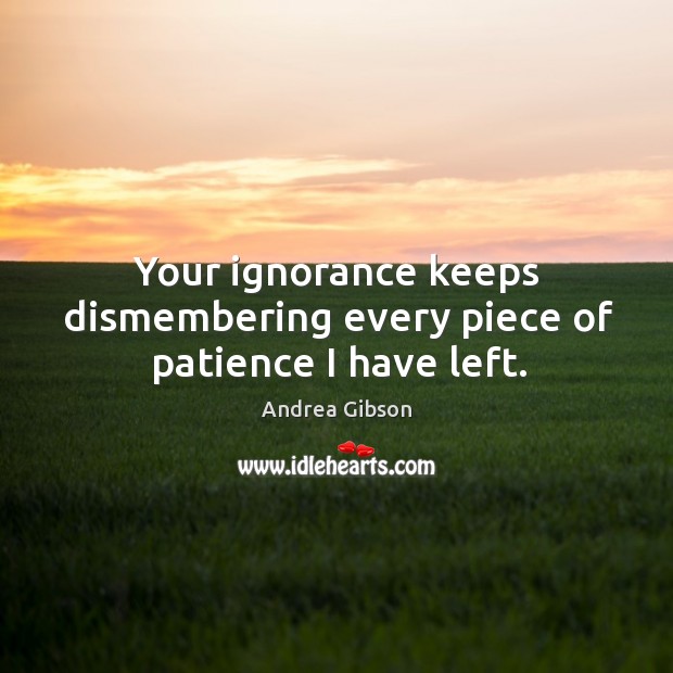 Your ignorance keeps dismembering every piece of patience I have left. Andrea Gibson Picture Quote