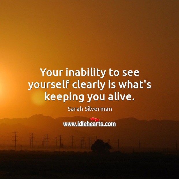 Your inability to see yourself clearly is what’s keeping you alive. Sarah Silverman Picture Quote