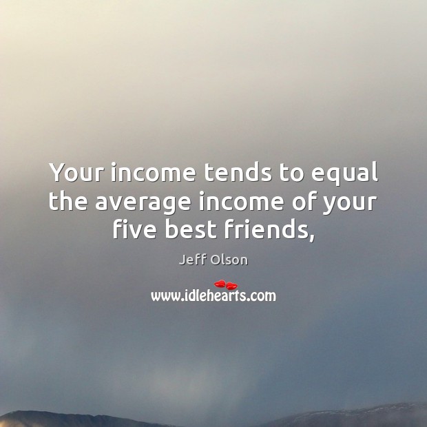 Your income tends to equal the average income of your five best friends, Jeff Olson Picture Quote