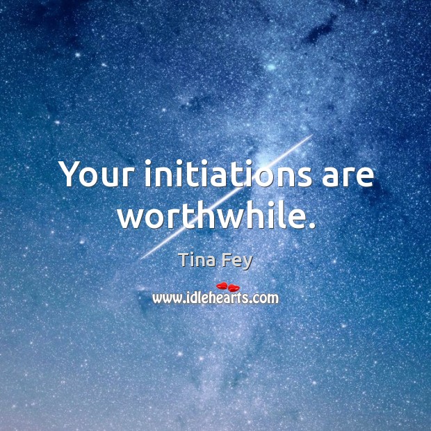 Your initiations are worthwhile. Image