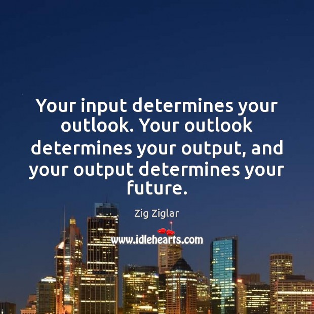 Your input determines your outlook. Your outlook determines your output, and your Zig Ziglar Picture Quote