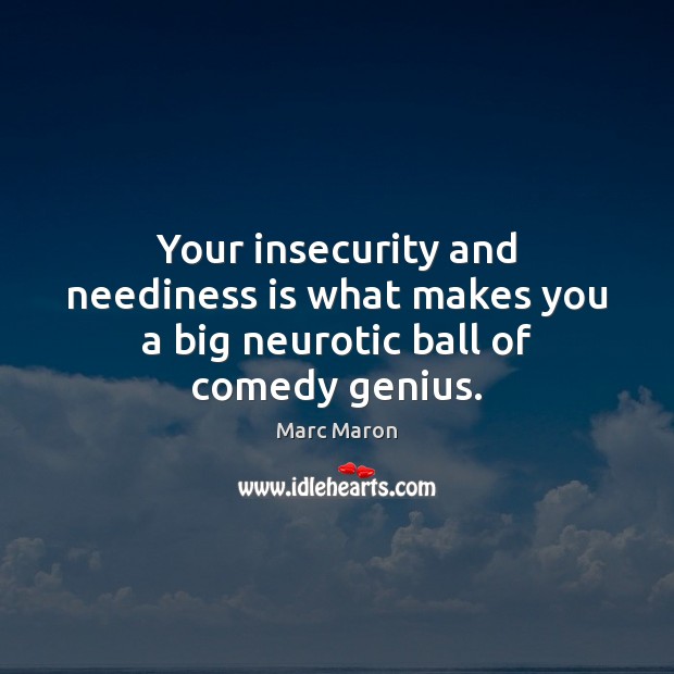 Your insecurity and neediness is what makes you a big neurotic ball of comedy genius. Marc Maron Picture Quote