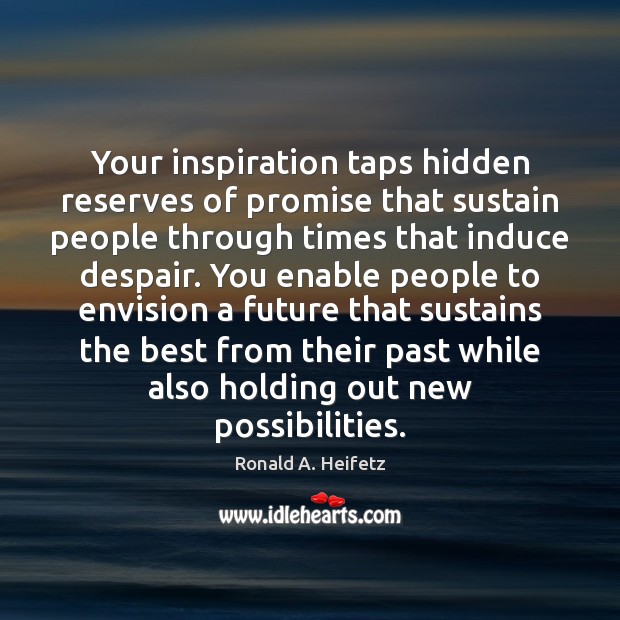 Your inspiration taps hidden reserves of promise that sustain people through times Ronald A. Heifetz Picture Quote