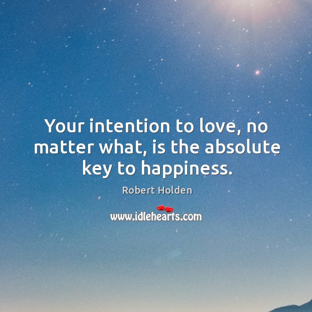 Your intention to love, no matter what, is the absolute key to happiness. Robert Holden Picture Quote