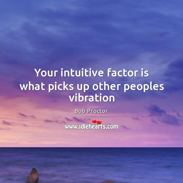 Your intuitive factor is what picks up other peoples vibration Bob Proctor Picture Quote