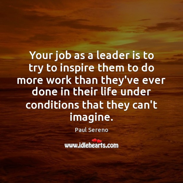Your job as a leader is to try to inspire them to Paul Sereno Picture Quote