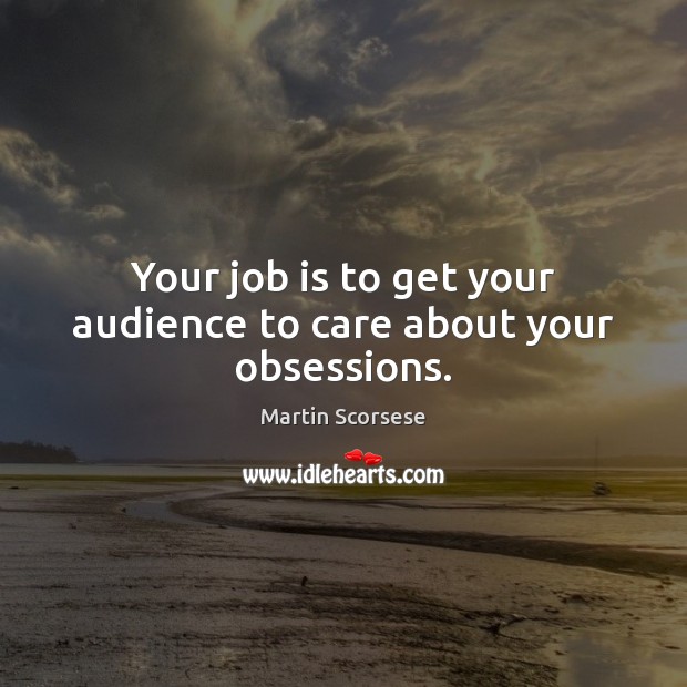 Your job is to get your audience to care about your obsessions. Martin Scorsese Picture Quote