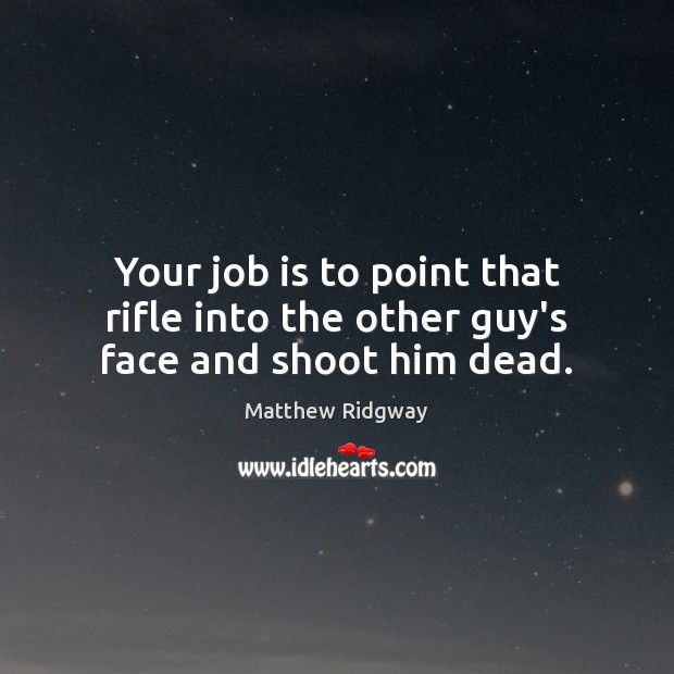 Your job is to point that rifle into the other guy’s face and shoot him dead. Matthew Ridgway Picture Quote